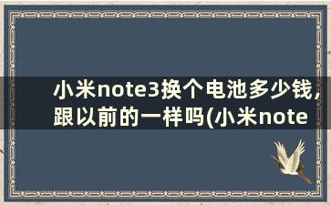 小米note3换个电池多少钱,跟以前的一样吗(小米note 3换电池教程)